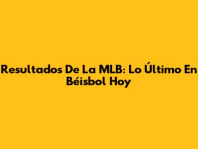 Resultados De La MLB: Lo Último En Béisbol Hoy