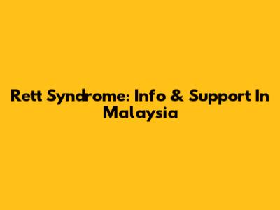 Rett Syndrome: Info & Support In Malaysia
