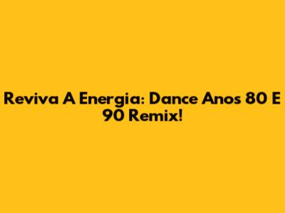 Reviva A Energia: Dance Anos 80 E 90 Remix!