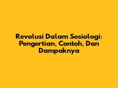 Revolusi Dalam Sosiologi: Pengertian, Contoh, Dan Dampaknya