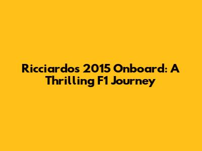 Ricciardo's 2015 Onboard: A Thrilling F1 Journey