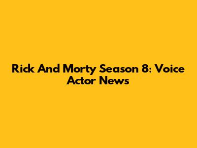 Rick And Morty Season 8: Voice Actor News