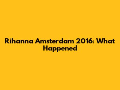 Rihanna Amsterdam 2016: What Happened