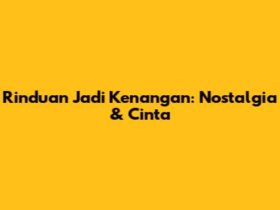 Rinduan Jadi Kenangan: Nostalgia & Cinta