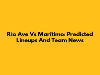 Rio Ave Vs Marítimo: Predicted Lineups And Team News