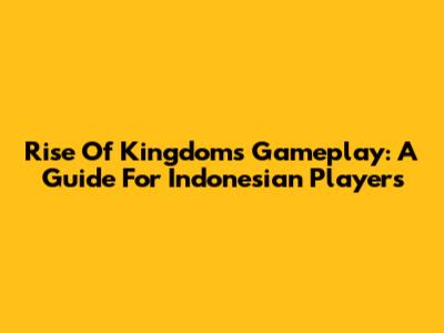 Rise Of Kingdoms Gameplay: A Guide For Indonesian Players