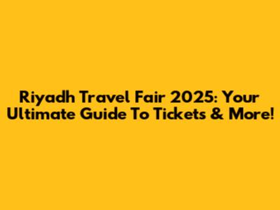 Riyadh Travel Fair 2025: Your Ultimate Guide To Tickets & More!