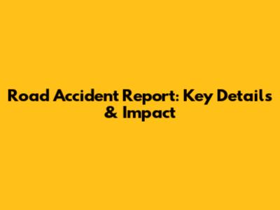 Road Accident Report: Key Details & Impact