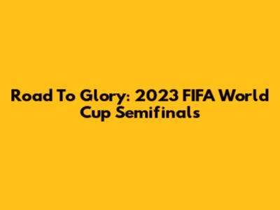 Road To Glory: 2023 FIFA World Cup Semifinals