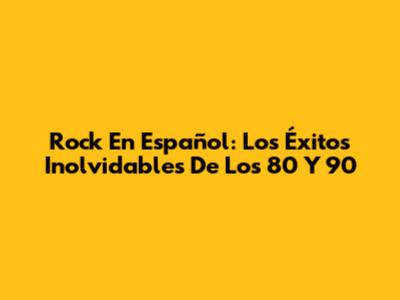 Rock En Español: Los Éxitos Inolvidables De Los 80 Y 90