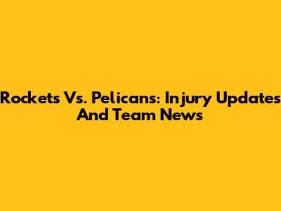 Rockets Vs. Pelicans: Injury Updates And Team News