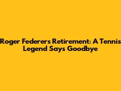 Roger Federer's Retirement: A Tennis Legend Says Goodbye