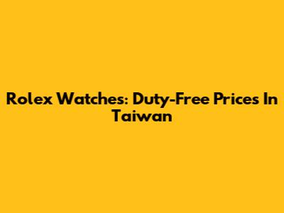 Rolex Watches: Duty-Free Prices In Taiwan