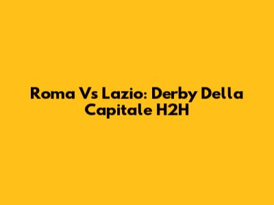 Roma Vs Lazio: Derby Della Capitale H2H