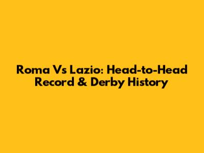Roma Vs Lazio: Head-to-Head Record & Derby History