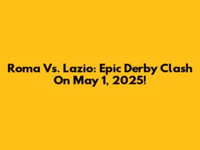 Roma Vs. Lazio: Epic Derby Clash On May 1, 2025!
