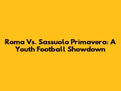 Roma Vs. Sassuolo Primavera: A Youth Football Showdown