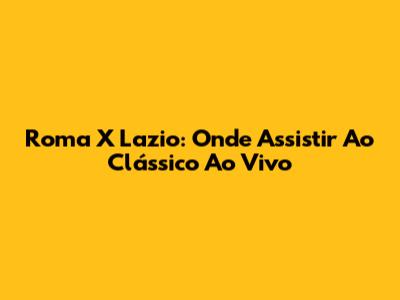 Roma X Lazio: Onde Assistir Ao Clássico Ao Vivo