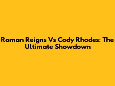 Roman Reigns Vs Cody Rhodes: The Ultimate Showdown