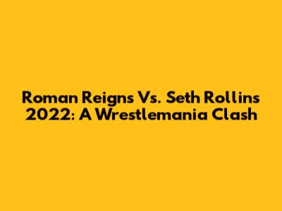 Roman Reigns Vs. Seth Rollins 2022: A Wrestlemania Clash