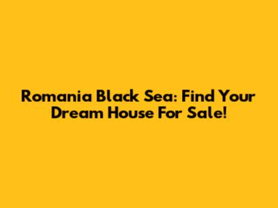 Romania Black Sea: Find Your Dream House For Sale!