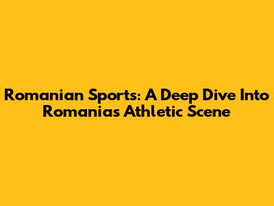 Romanian Sports: A Deep Dive Into Romania's Athletic Scene