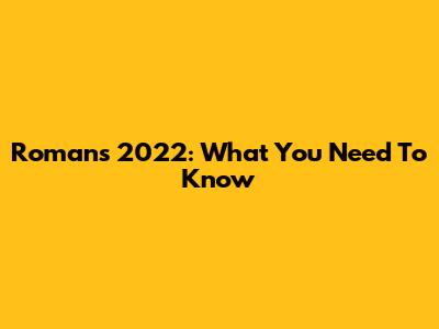 Romans 2022: What You Need To Know