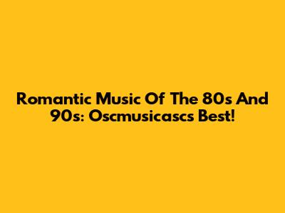 Romantic Music Of The 80s And 90s: Oscmusicasc's Best!
