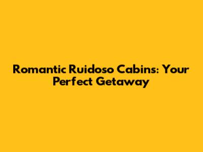 Romantic Ruidoso Cabins: Your Perfect Getaway