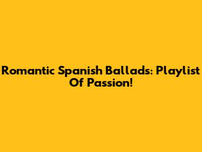 Romantic Spanish Ballads: Playlist Of Passion!