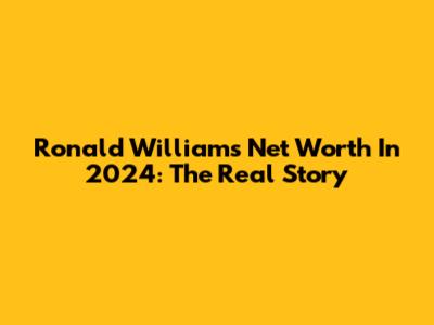 Ronald Williams Net Worth In 2024: The Real Story