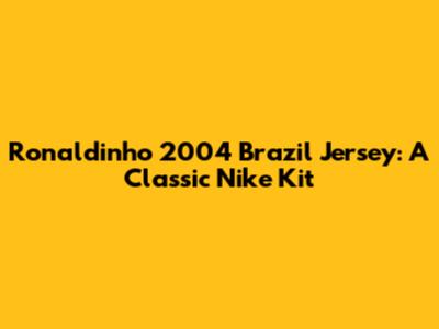 Ronaldinho 2004 Brazil Jersey: A Classic Nike Kit