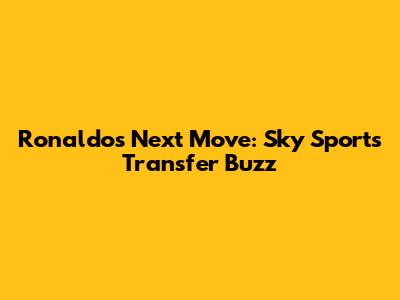 Ronaldo's Next Move: Sky Sports' Transfer Buzz