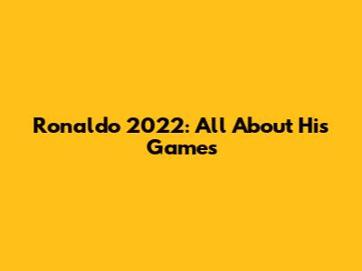 Ronaldo 2022: All About His Games