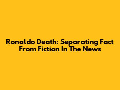 Ronaldo Death: Separating Fact From Fiction In The News