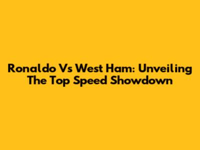 Ronaldo Vs West Ham: Unveiling The Top Speed Showdown