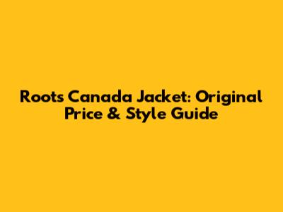 Roots Canada Jacket: Original Price & Style Guide