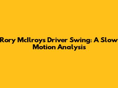 Rory McIlroy's Driver Swing: A Slow Motion Analysis