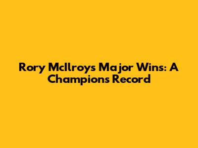 Rory McIlroy's Major Wins: A Champion's Record