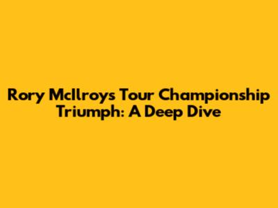 Rory McIlroy's Tour Championship Triumph: A Deep Dive