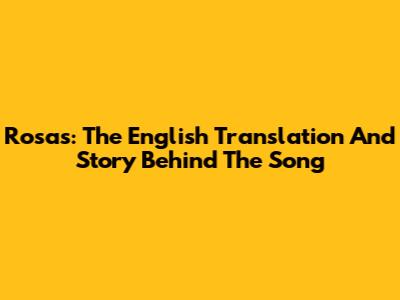 Rosas: The English Translation And Story Behind The Song