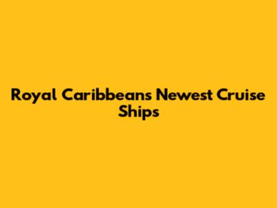 Royal Caribbean's Newest Cruise Ships