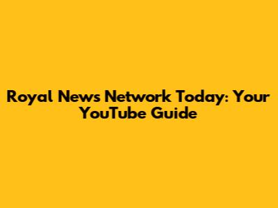 Royal News Network Today: Your YouTube Guide
