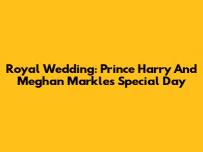 Royal Wedding: Prince Harry And Meghan Markle's Special Day