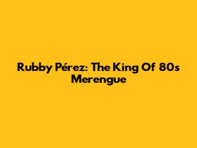 Rubby Pérez: The King Of 80s Merengue