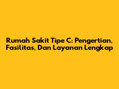 Rumah Sakit Tipe C: Pengertian, Fasilitas, Dan Layanan Lengkap