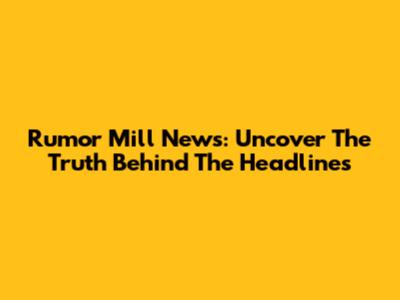 Rumor Mill News: Uncover The Truth Behind The Headlines