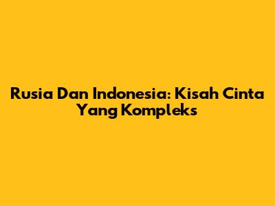 Rusia Dan Indonesia: Kisah Cinta Yang Kompleks
