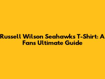 Russell Wilson Seahawks T-Shirt: A Fan's Ultimate Guide