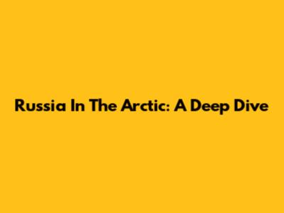 Russia In The Arctic: A Deep Dive